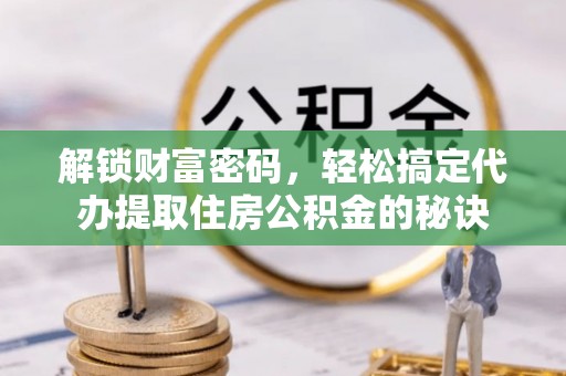 南票解锁财富密码，轻松搞定代办提取住房公积金的秘诀