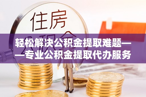 南票轻松解决公积金提取难题——专业公积金提取代办服务详解