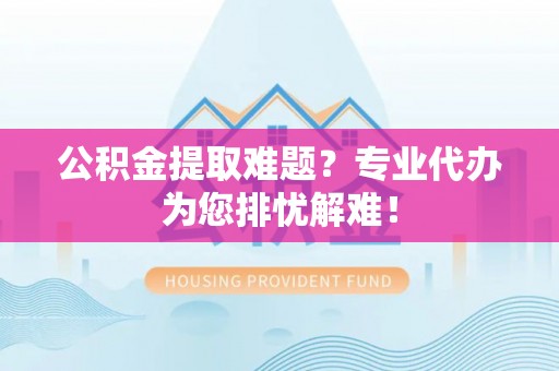 南票公积金提取难题？专业代办为您排忧解难！