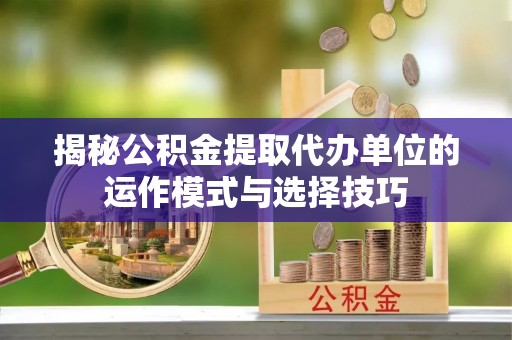 南票揭秘公积金提取代办单位的运作模式与选择技巧