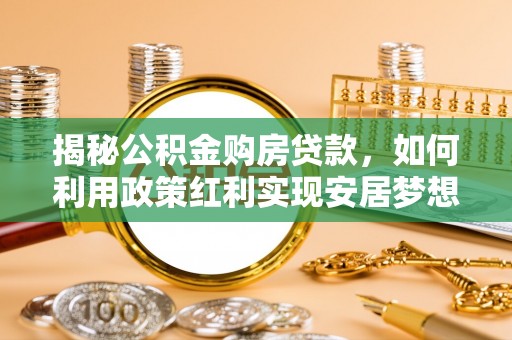 南票揭秘公积金购房贷款，如何利用政策红利实现安居梦想