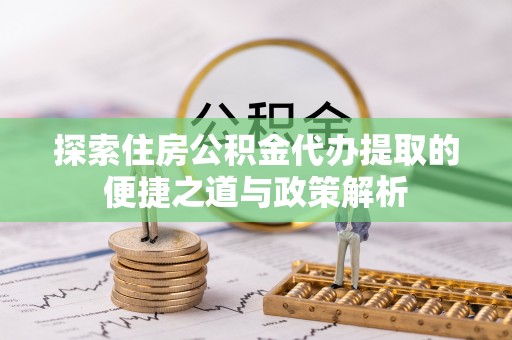 南票探索住房公积金代办提取的便捷之道与政策解析