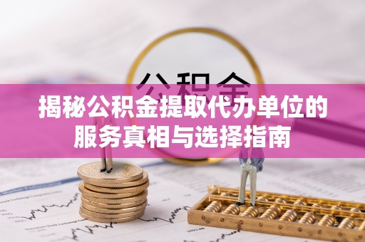 南票揭秘公积金提取代办单位的服务真相与选择指南