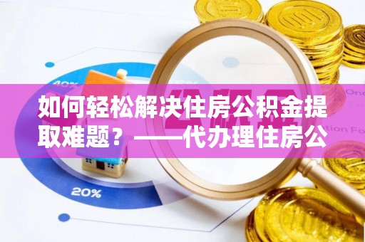 南票如何轻松解决住房公积金提取难题？——代办理住房公积金提取服务解析
