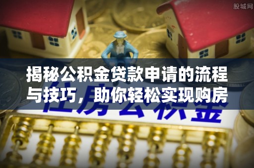 南票揭秘公积金贷款申请的流程与技巧，助你轻松实现购房梦