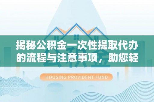 南票揭秘公积金一次性提取代办的流程与注意事项，助您轻松搞定财务规划