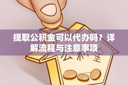 南票提取公积金可以代办吗？详解流程与注意事项