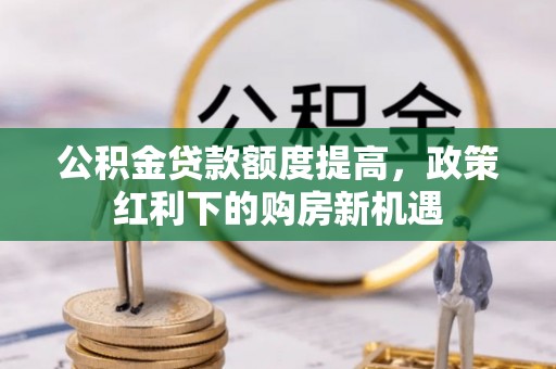 南票公积金贷款额度提高，政策红利下的购房新机遇