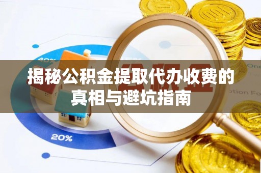 南票揭秘公积金提取代办收费的真相与避坑指南