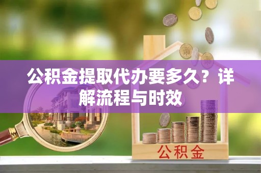 南票公积金提取代办要多久？详解流程与时效