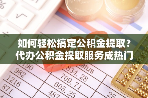 南票如何轻松搞定公积金提取？代办公积金提取服务成热门选择