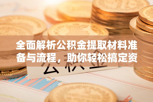 南票全面解析公积金提取材料准备与流程，助你轻松搞定资金提取