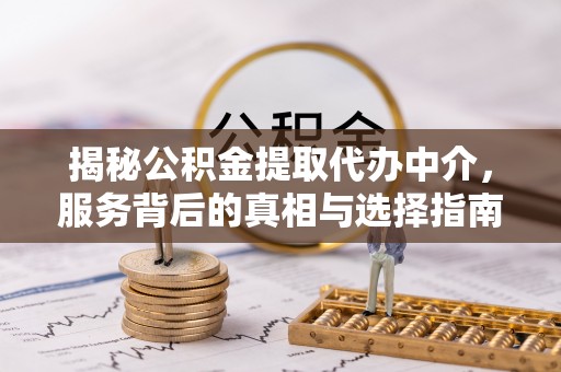 南票揭秘公积金提取代办中介，服务背后的真相与选择指南