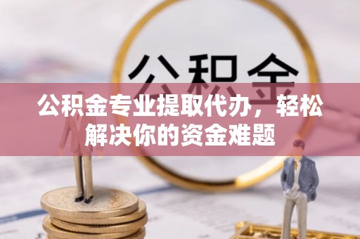 南票公积金专业提取代办，轻松解决你的资金难题