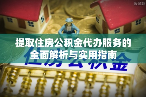 南票提取住房公积金代办服务的全面解析与实用指南
