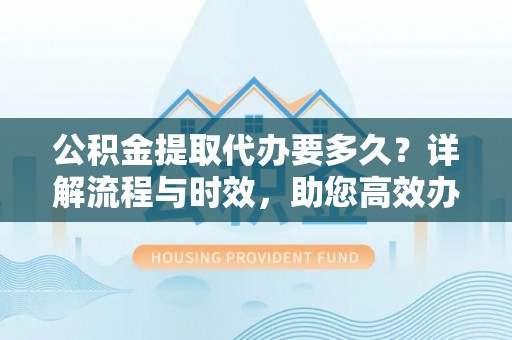 南票公积金提取代办要多久？详解流程与时效，助您高效办理