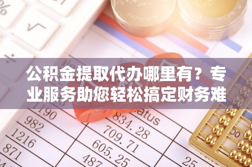 南票公积金提取代办哪里有？专业服务助您轻松搞定财务难题