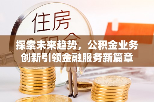 南票探索未来趋势，公积金业务创新引领金融服务新篇章