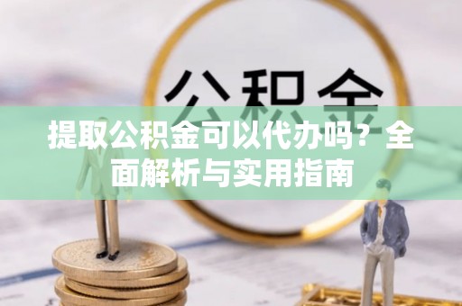 南票提取公积金可以代办吗？全面解析与实用指南