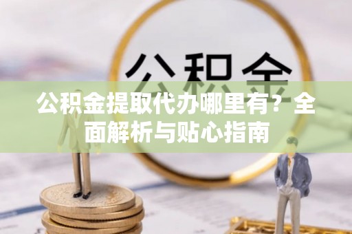 南票公积金提取代办哪里有？全面解析与贴心指南