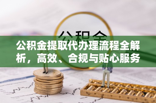 南票公积金提取代办理流程全解析，高效、合规与贴心服务