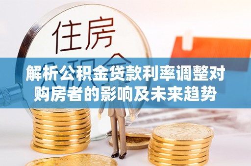 南票解析公积金贷款利率调整对购房者的影响及未来趋势