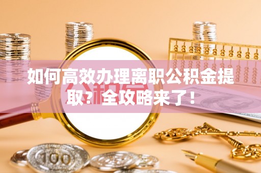 南票如何高效办理离职公积金提取？全攻略来了！
