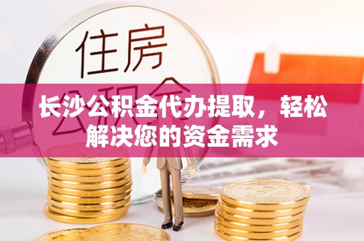 南票长沙公积金代办提取，轻松解决您的资金需求