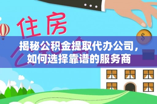 南票揭秘公积金提取代办公司，如何选择靠谱的服务商