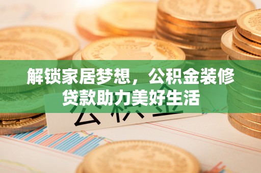 南票解锁家居梦想，公积金装修贷款助力美好生活