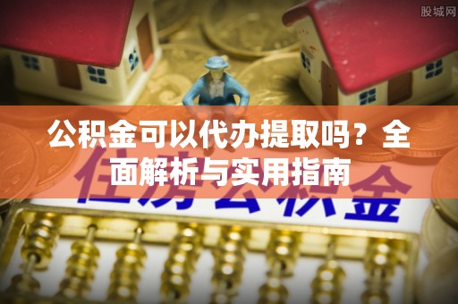 南票公积金可以代办提取吗？全面解析与实用指南