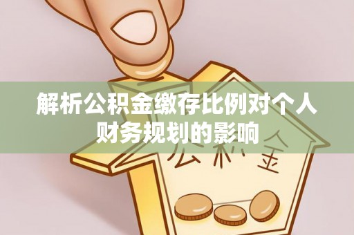 南票解析公积金缴存比例对个人财务规划的影响