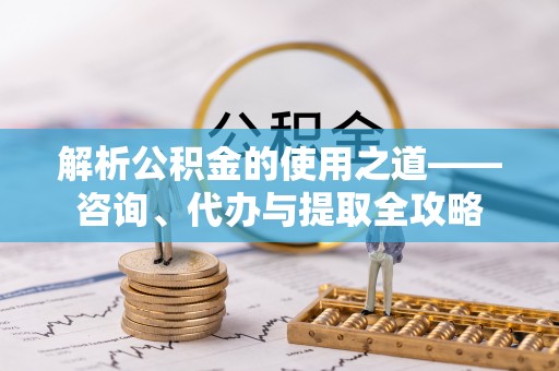 南票解析公积金的使用之道——咨询、代办与提取全攻略