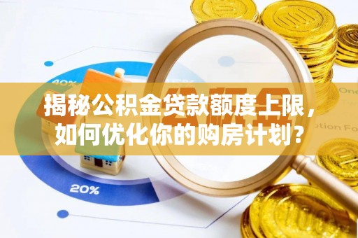 南票揭秘公积金贷款额度上限，如何优化你的购房计划？