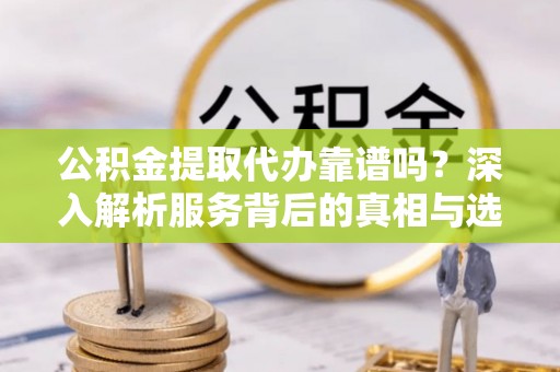 南票公积金提取代办靠谱吗？深入解析服务背后的真相与选择指南