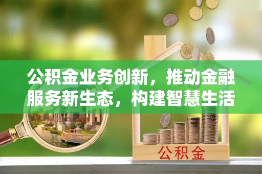 南票公积金业务创新，推动金融服务新生态，构建智慧生活新未来