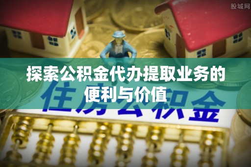南票探索公积金代办提取业务的便利与价值