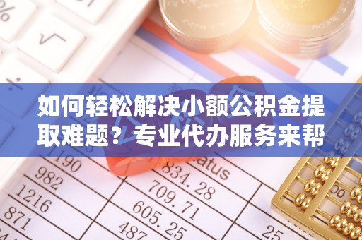 南票如何轻松解决小额公积金提取难题？专业代办服务来帮忙