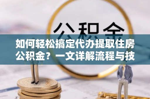 南票如何轻松搞定代办提取住房公积金？一文详解流程与技巧