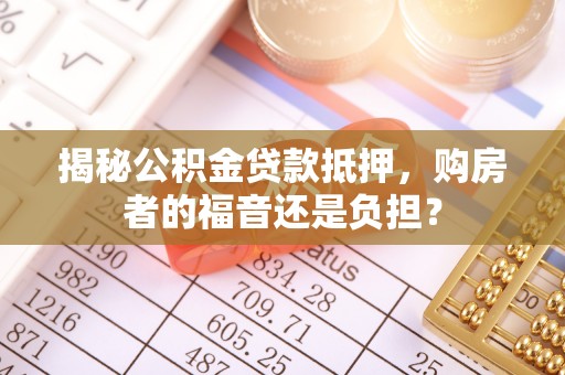 南票揭秘公积金贷款抵押，购房者的福音还是负担？