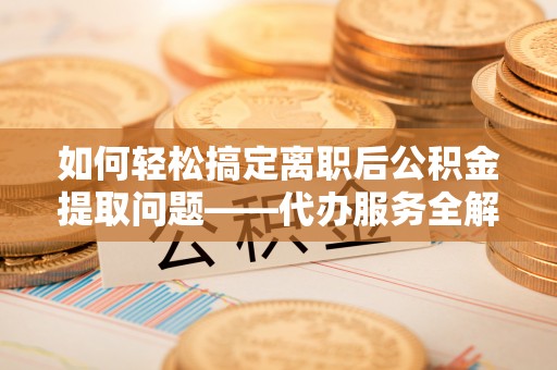 南票如何轻松搞定离职后公积金提取问题——代办服务全解析