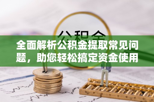 南票全面解析公积金提取常见问题，助您轻松搞定资金使用