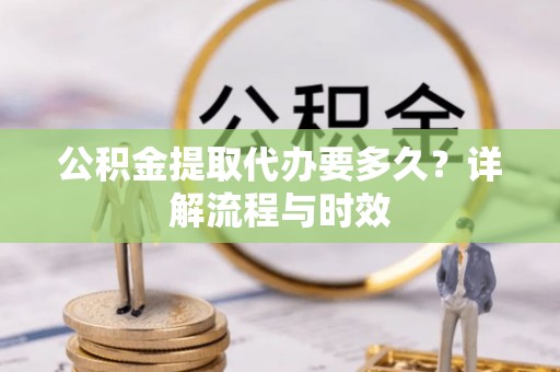 南票公积金提取代办要多久？详解流程与时效