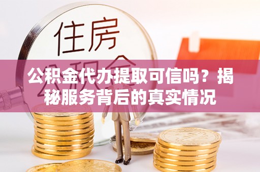 南票公积金代办提取可信吗？揭秘服务背后的真实情况
