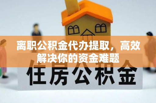 南票离职公积金代办提取，高效解决你的资金难题