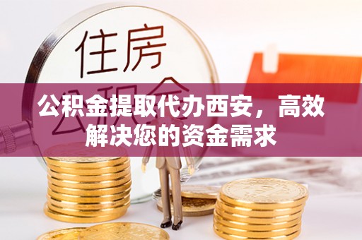 南票公积金提取代办西安，高效解决您的资金需求