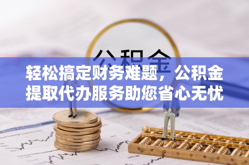 南票轻松搞定财务难题，公积金提取代办服务助您省心无忧