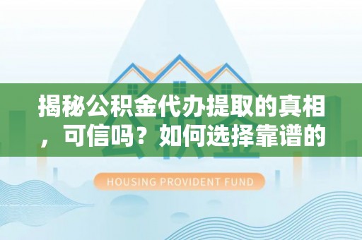 南票揭秘公积金代办提取的真相，可信吗？如何选择靠谱的服务商？