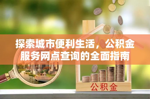 南票探索城市便利生活，公积金服务网点查询的全面指南