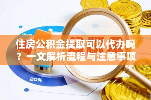 南票住房公积金提取可以代办吗？一文解析流程与注意事项